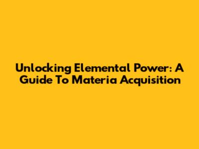 Unlocking Elemental Power: A Guide To Materia Acquisition