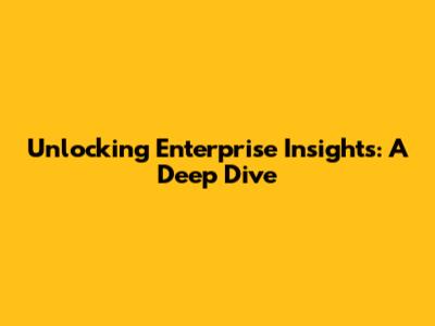 Unlocking Enterprise Insights: A Deep Dive