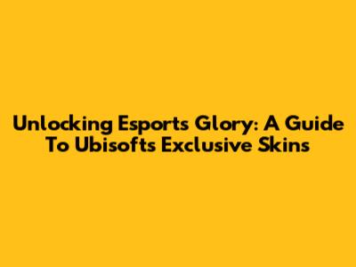 Unlocking Esports Glory: A Guide To Ubisoft's Exclusive Skins