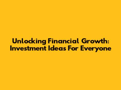 Unlocking Financial Growth: Investment Ideas For Everyone