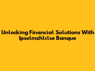 Unlocking Financial Solutions With Ipselmzhlclse Banque