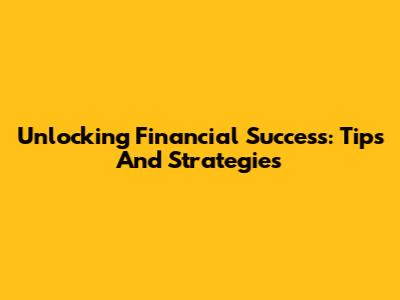 Unlocking Financial Success: Tips And Strategies