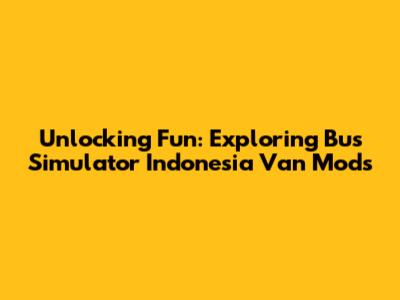 Unlocking Fun: Exploring Bus Simulator Indonesia Van Mods