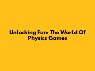 Unlocking Fun: The World Of Physics Games