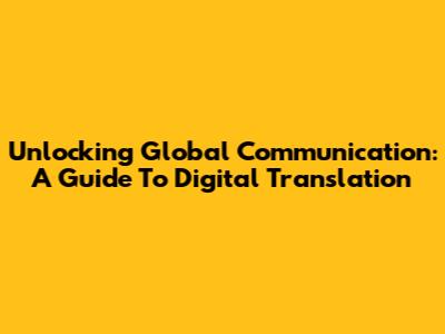 Unlocking Global Communication: A Guide To Digital Translation