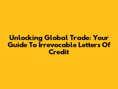 Unlocking Global Trade: Your Guide To Irrevocable Letters Of Credit