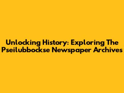 Unlocking History: Exploring The Pseilubbockse Newspaper Archives