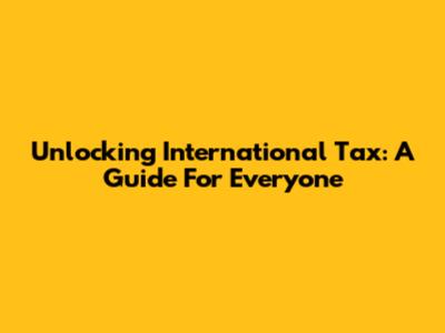 Unlocking International Tax: A Guide For Everyone