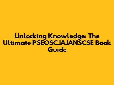 Unlocking Knowledge: The Ultimate PSEOSCJAJANSCSE Book Guide