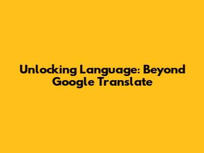 Unlocking Language: Beyond Google Translate