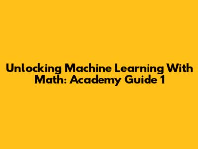 Unlocking Machine Learning With Math: Academy Guide 1