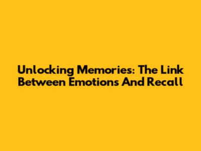 Unlocking Memories: The Link Between Emotions And Recall