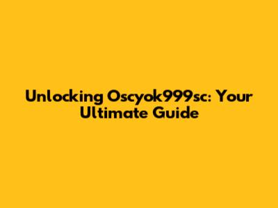 Unlocking Oscyok999sc: Your Ultimate Guide