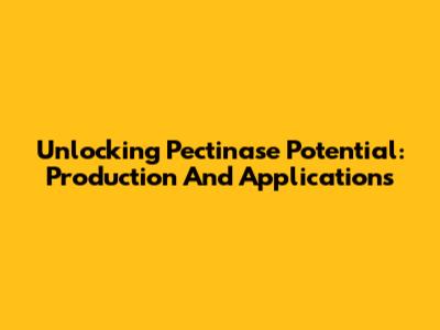 Unlocking Pectinase Potential: Production And Applications
