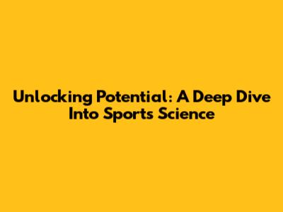 Unlocking Potential: A Deep Dive Into Sports Science