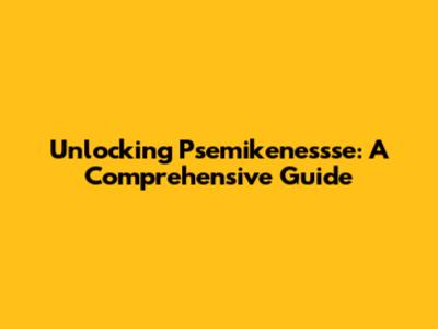 Unlocking Psemikenessse: A Comprehensive Guide