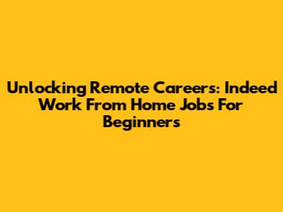 Unlocking Remote Careers: Indeed Work From Home Jobs For Beginners