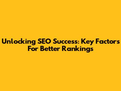 Unlocking SEO Success: Key Factors For Better Rankings