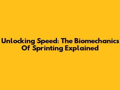 Unlocking Speed: The Biomechanics Of Sprinting Explained