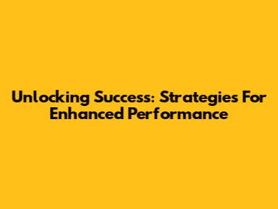 Unlocking Success: Strategies For Enhanced Performance