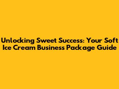 Unlocking Sweet Success: Your Soft Ice Cream Business Package Guide