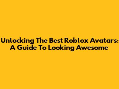 Unlocking The Best Roblox Avatars: A Guide To Looking Awesome