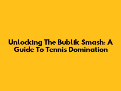 Unlocking The Bublik Smash: A Guide To Tennis Domination