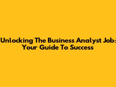 Unlocking The Business Analyst Job: Your Guide To Success