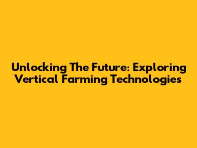 Unlocking The Future: Exploring Vertical Farming Technologies