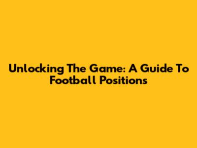 Unlocking The Game: A Guide To Football Positions
