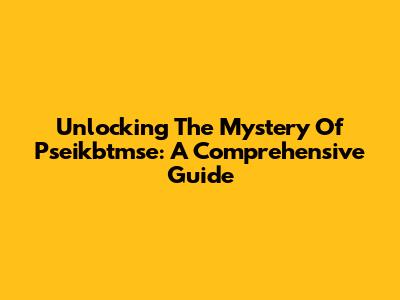 Unlocking The Mystery Of Pseikbtmse: A Comprehensive Guide