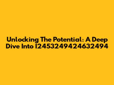 Unlocking The Potential: A Deep Dive Into I2453249424632494