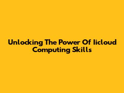 Unlocking The Power Of Iicloud Computing Skills