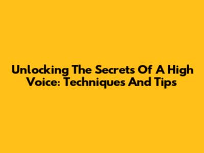 Unlocking The Secrets Of A High Voice: Techniques And Tips