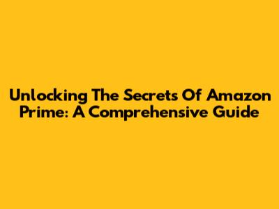 Unlocking The Secrets Of Amazon Prime: A Comprehensive Guide