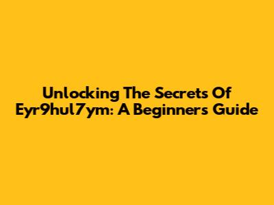 Unlocking The Secrets Of Eyr9hul7ym: A Beginner's Guide