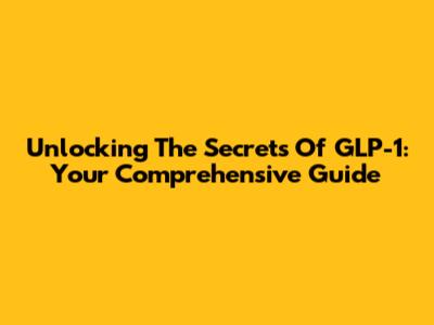Unlocking The Secrets Of GLP-1: Your Comprehensive Guide