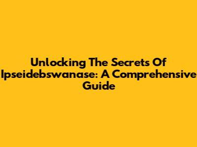 Unlocking The Secrets Of Ipseidebswanase: A Comprehensive Guide