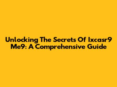 Unlocking The Secrets Of Ixcasr9 Me9: A Comprehensive Guide