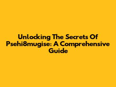 Unlocking The Secrets Of Psehi8mugise: A Comprehensive Guide