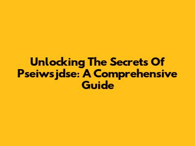 Unlocking The Secrets Of Pseiwsjdse: A Comprehensive Guide