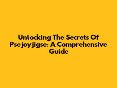 Unlocking The Secrets Of Psejoyjigse: A Comprehensive Guide