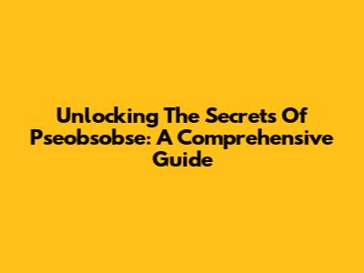 Unlocking The Secrets Of Pseobsobse: A Comprehensive Guide
