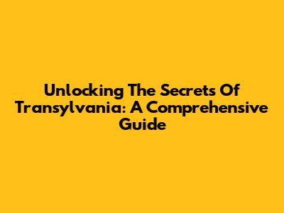 Unlocking The Secrets Of Transylvania: A Comprehensive Guide