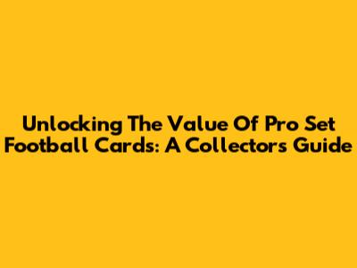 Unlocking The Value Of Pro Set Football Cards: A Collector's Guide
