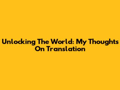 Unlocking The World: My Thoughts On Translation