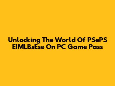 Unlocking The World Of 'PSePS EIMLBsEse' On PC Game Pass