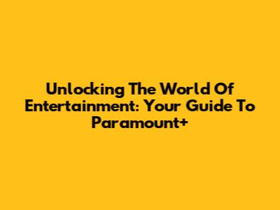 Unlocking The World Of Entertainment: Your Guide To Paramount+