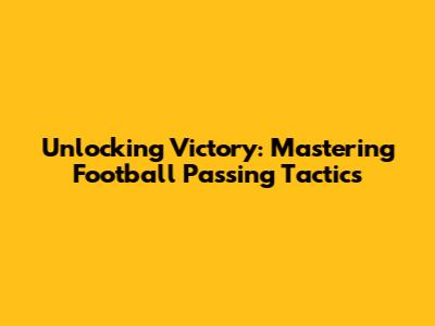 Unlocking Victory: Mastering Football Passing Tactics