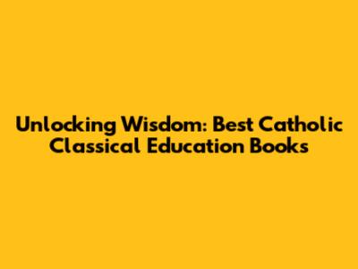 Unlocking Wisdom: Best Catholic Classical Education Books